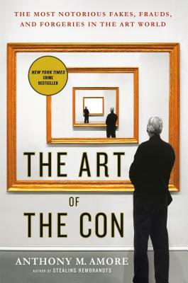 The Art of the Con: The Most Notorious Fakes, Frauds, and Forgeries in the Art World by Anthony M. Amore
