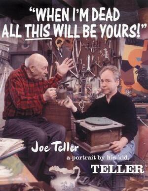 When I'm Dead All This Will Be Yours: Joe Teller - A Portrait By His Kid by Teller