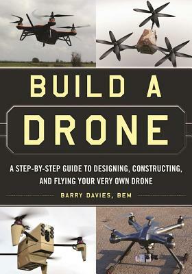 Build a Drone: A Step-By-Step Guide to Designing, Constructing, and Flying Your Very Own Drone by Barry Davies