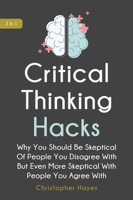 Critical Thinking Hacks 2 In 1: Why You Should Be Skeptical Of People You Disagree With But Even More Skeptical With People You Agree With by Patrick Magana, Christopher Hayes