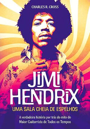 Jimi Hendrix - uma Sala Cheia de Espelhos: a Verdadeira História por Trás do Mito do Maior Guitarrista de Todos os Tempos by Charles R. Cross