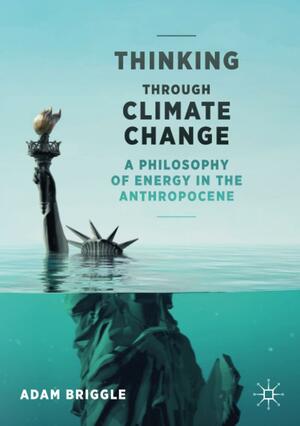 Thinking Through Climate Change: A Philosophy of Energy in the Anthropocene by Adam Briggle