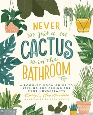 Never Put a Cactus in the Bathroom: A Room-By-Room Guide to Styling and Caring for Your Houseplants by Emily L. Hay Hinsdale