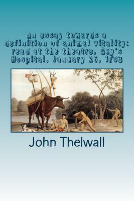 An essay towards a definition of animal vitality: read at the theatre, Guy's Hospital, January 26, 1793 by John Thelwall