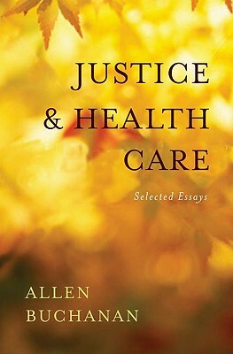 Justice and Health Care: Selected Essays by Allen Buchanan