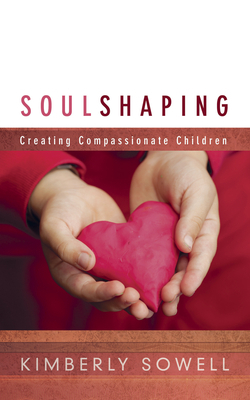 Soul Shaping: Creating Compassionate Children by Kimberly Sowell