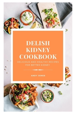 DELISH KIDNEY COOKBOOK - Delicious and Healthy recipes for better kidney by Andy Jones