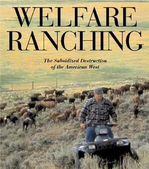 Welfare Ranching: The Subsidized Destruction Of The American West by Mollie Matteson, George Wuerthner