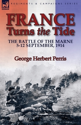 France Turns the Tide: The Battle of the Marne 5-12 September 1914 by George Herbert Perris