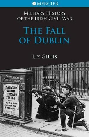 The Fall of Dublin: 28 June to 5 July 1922 by Liz Gillis