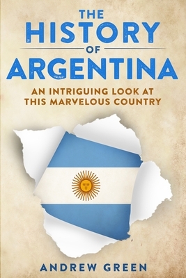 The History of Argentina: An Intriguing Look At This Marvelous Country by Andrew Green