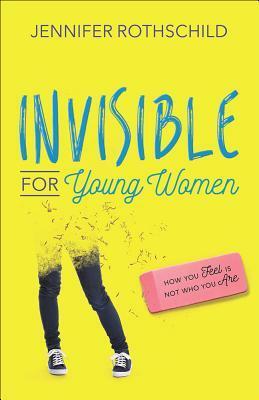 Invisible for Young Women: How You Feel Is Not Who You Are by Jennifer Rothschild