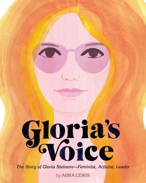 Gloria's Voice: The Story of Gloria Steinem, Feminist, Activist, Leader by Aura Lewis