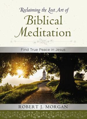 Reclaiming the Lost Art of Biblical Meditation: Find True Peace in Jesus by Robert J. Morgan