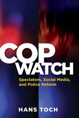 Cop Watch: Spectators, Social Media, and Police Reform by Hans Toch