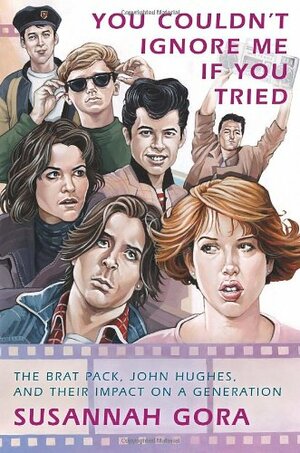 You Couldn't Ignore Me If You Tried: The Brat Pack, John Hughes, and Their Impact on a Generation by Susannah Gora