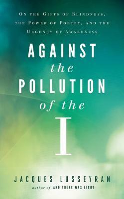 Against the Pollution of the I: On the Gifts of Blindness, the Power of Poetry, and the Urgency of Awareness by Jacques Lusseyran