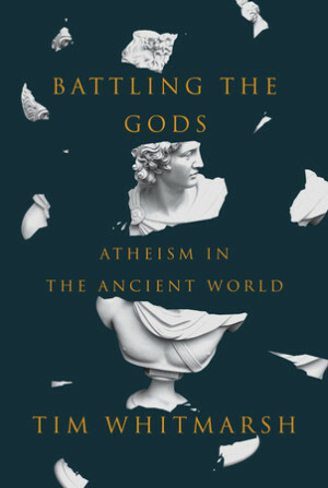 Battling the Gods: Atheism in the Ancient World by Tim Whitmarsh