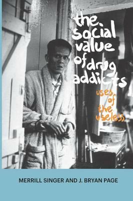 The Social Value of Drug Addicts: Uses of the Useless by J. Bryan Page, Merrill Singer