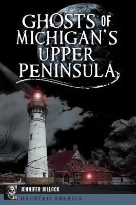 Ghosts of Michigan's Upper Peninsula by Jennifer Billock