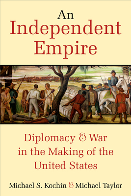 An Independent Empire: Diplomacy & War in the Making of the United States by Michael S. Kochin, Michael Taylor