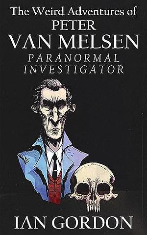 The Weird Adventures of Peter Van Melsen, Paranormal Investigator by Ian Gordon