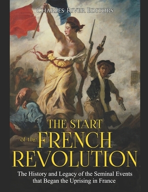 The Start of the French Revolution: The History and Legacy of the Seminal Events that Began the Uprising in France by Charles River