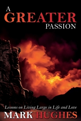 A Greater Passion: Lessons on Living Large in Life and Love by Mark Hughes