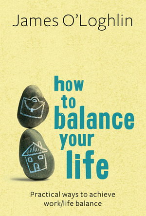 How to Balance Your Life: Practical Ways to Achieve Work/Life Balance by James O'Loghlin