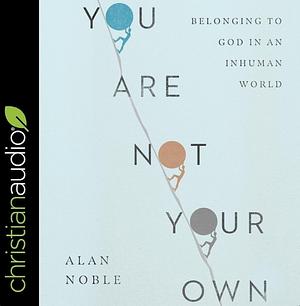 You Are Not Your Own: Belonging to God in an Inhuman World by Alan Noble