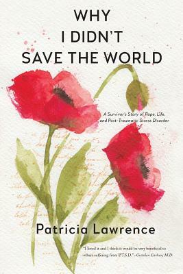 Why I Didn't Save the World: A Survivor's Story of Rape, Life, and Post-Traumatic Stress Disorder by Patricia Lawrence