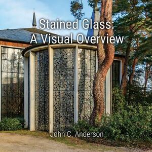 Stained Glass: A Visual Overview by John C. Anderson