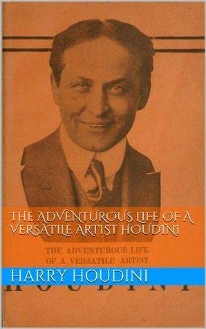 The Adventurous Life of a Versatile Artist Houdini by Harry Houdini