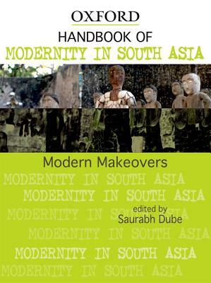 Modern Makeovers: Handbook of Modernity in South Asia by Saurabh Dube