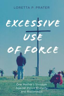 Excessive Use of Force: One Mother's Struggle Against Police Brutality and Misconduct by Loretta P. Prater