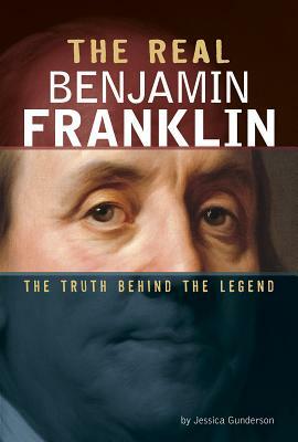 The Real Benjamin Franklin: The Truth Behind the Legend by Jessica Gunderson