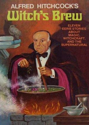 Alfred Hitchcock's Witch's Brew: Eleven Eerie Stories About Magic, Witchcraft, and the Supernatural by Alfred Hitchcock, Alfred Hitchcock