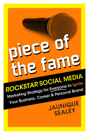 Piece of the Fame: Rockstar Social Media Marketing for Everyone to Ignite Your Business, Career and Personal Brand by Jaunique Sealey, April Carter Grant
