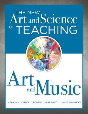 The New Art and Science of Teaching Art and Music: (effective Teaching Strategies Designed for Music and Art Education) by Jonathan Grice, Robert J. Mazano, Mark Onuscheck