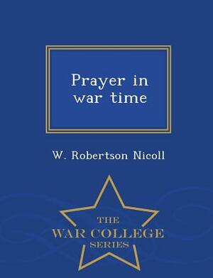 Prayer in War Time - War College Series by W. Robertson Nicoll