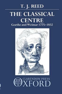 Classical Centre: Goethe and Weimar 1775-1832 by T. J. Reed