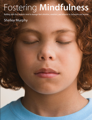 Fostering Mindfulness: Building Skills That Students Need to Manage Their Attention, Emotions, and Behavior in Classrooms and Beyond by Shelley Murphy