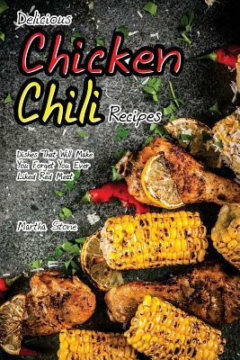 Delicious Chicken Chili Recipes: Dishes That Will Make You Forget You Ever Liked Red Meat by Martha Stone