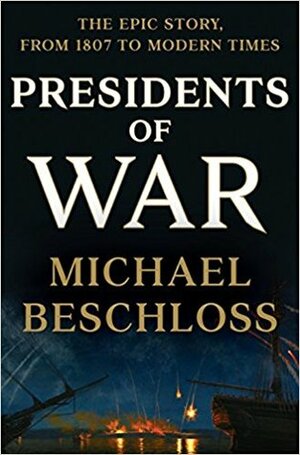 Presidents of War: The Epic Story, from 1807 to Modern Times by Michael R. Beschloss