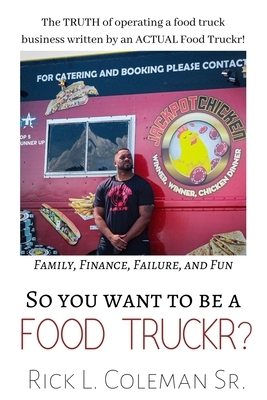 So You Want To Be A Food Truckr?: The TRUTH of operating a food truck business by an ACTUAL Food Truckr! Family, Finance, Failure, and Fun by Rick Coleman