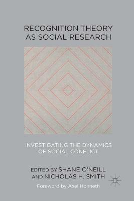 Recognition Theory as Social Research: Investigating the Dynamics of Social Conflict by Shane O'Neill, Nicholas H. Smith