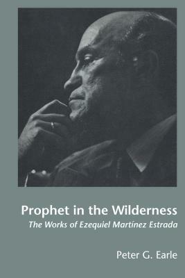 Prophet in the Wilderness: The Works of Ezequiel Martinez Estrada by Peter G. Earle