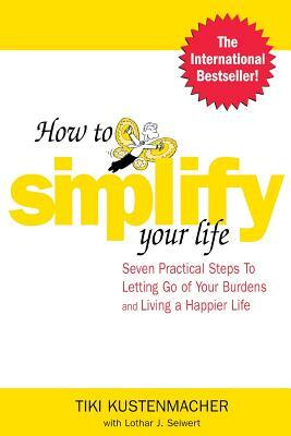 How to Simplify Your Life: Seven Practical Steps to Letting Go of Your Burdens and Living a Happier Life by Lothar J. Seiwert, Werner Tiki Kustenmacher