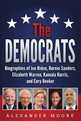 The Democrats: Biographies of Joe Biden, Bernie Sanders, Elizabeth Warren, Kamala Harris, and Cory Booker by Alexander Moore