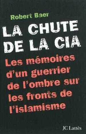 La Chute De La Cia:Les Mémoires D'un Guerrier De L'ombre Sur Les Fronts De L'islamisme by Robert B. Baer